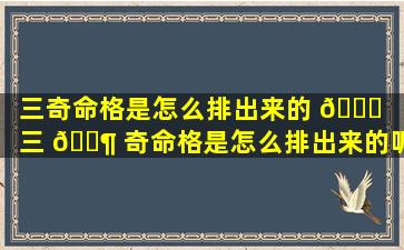 三奇命格是怎么排出来的 🐟 「三 🐶 奇命格是怎么排出来的呢」